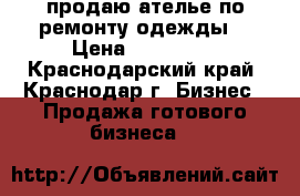 продаю ателье по ремонту одежды. › Цена ­ 400 000 - Краснодарский край, Краснодар г. Бизнес » Продажа готового бизнеса   